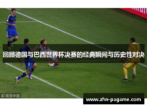 回顾德国与巴西世界杯决赛的经典瞬间与历史性对决