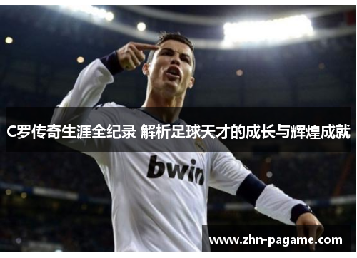 C罗传奇生涯全纪录 解析足球天才的成长与辉煌成就