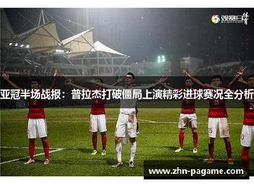 亚冠半场战报：普拉杰打破僵局上演精彩进球赛况全分析