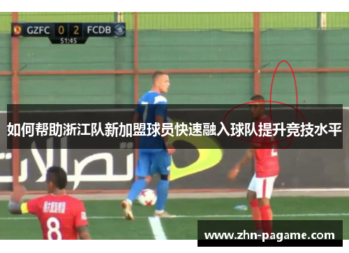 如何帮助浙江队新加盟球员快速融入球队提升竞技水平