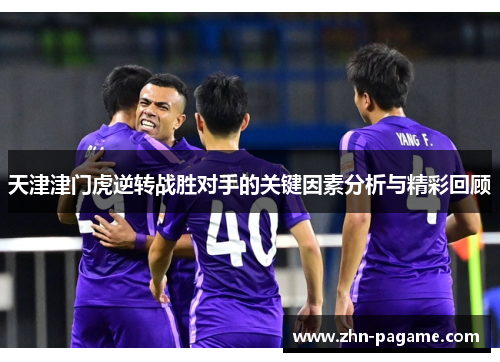 天津津门虎逆转战胜对手的关键因素分析与精彩回顾