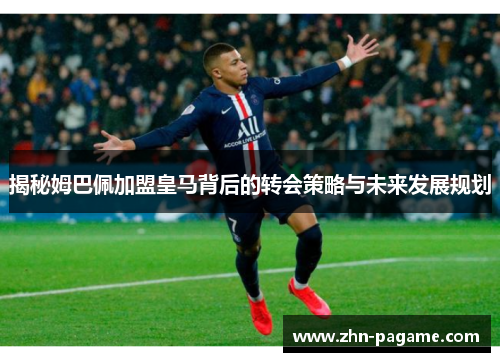 揭秘姆巴佩加盟皇马背后的转会策略与未来发展规划