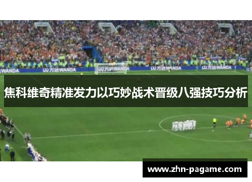 焦科维奇精准发力以巧妙战术晋级八强技巧分析
