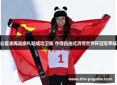 谷爱凌再战崇礼站成功卫冕 夺得自由式滑雪世界杯冠军荣耀