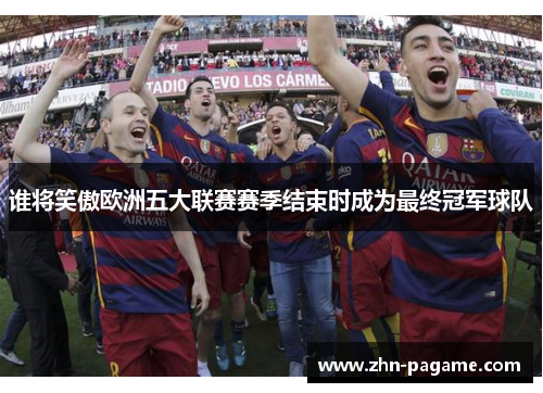 谁将笑傲欧洲五大联赛赛季结束时成为最终冠军球队