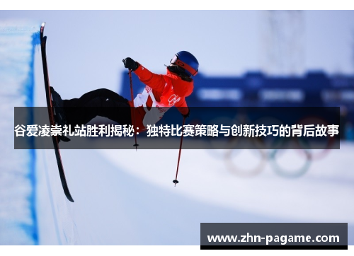 谷爱凌崇礼站胜利揭秘：独特比赛策略与创新技巧的背后故事