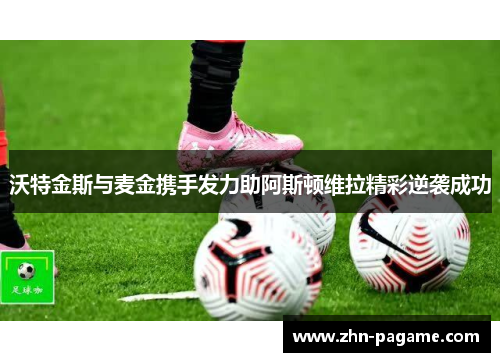沃特金斯与麦金携手发力助阿斯顿维拉精彩逆袭成功