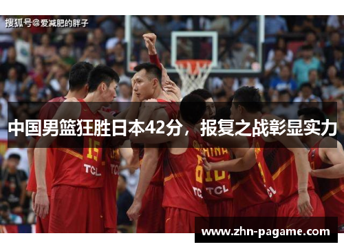 中国男篮狂胜日本42分，报复之战彰显实力