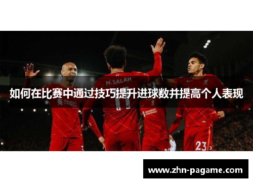 如何在比赛中通过技巧提升进球数并提高个人表现