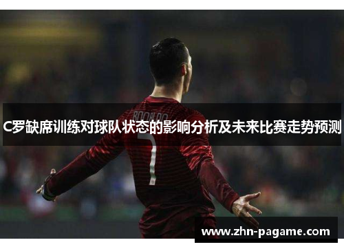 C罗缺席训练对球队状态的影响分析及未来比赛走势预测