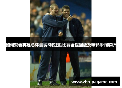 如何观看英足总杯曼城8球狂胜比赛全程回放及精彩瞬间解析