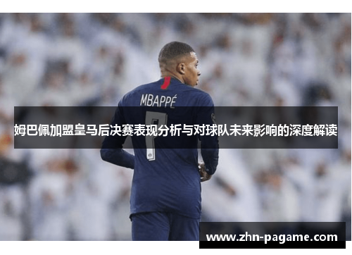 姆巴佩加盟皇马后决赛表现分析与对球队未来影响的深度解读