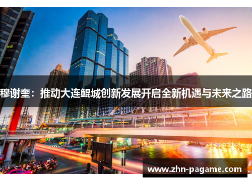 穆谢奎：推动大连鲲城创新发展开启全新机遇与未来之路