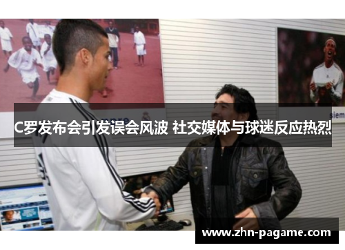 C罗发布会引发误会风波 社交媒体与球迷反应热烈