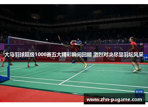 大马羽球超级1000赛五大精彩瞬间回顾 激烈对决尽显羽坛风采