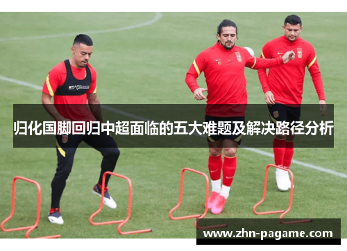 归化国脚回归中超面临的五大难题及解决路径分析