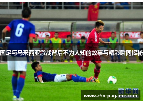 国足与马来西亚激战背后不为人知的故事与精彩瞬间揭秘