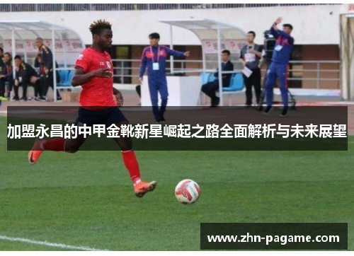 加盟永昌的中甲金靴新星崛起之路全面解析与未来展望