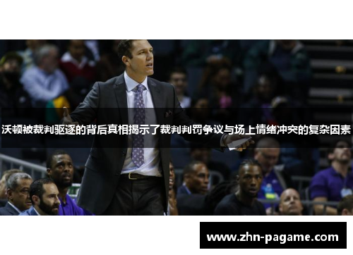 沃顿被裁判驱逐的背后真相揭示了裁判判罚争议与场上情绪冲突的复杂因素