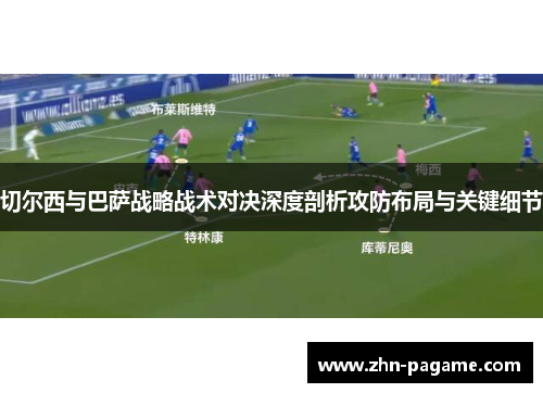 切尔西与巴萨战略战术对决深度剖析攻防布局与关键细节