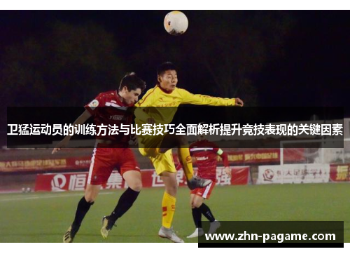 卫猛运动员的训练方法与比赛技巧全面解析提升竞技表现的关键因素