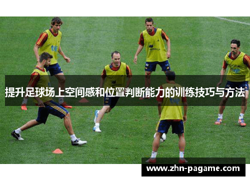 提升足球场上空间感和位置判断能力的训练技巧与方法