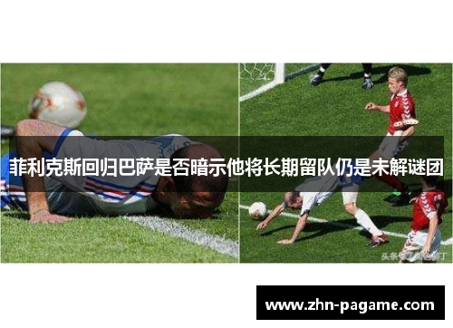 菲利克斯回归巴萨是否暗示他将长期留队仍是未解谜团