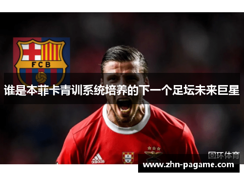谁是本菲卡青训系统培养的下一个足坛未来巨星