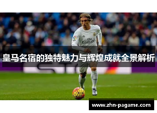 皇马名宿的独特魅力与辉煌成就全景解析