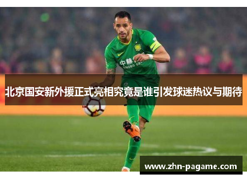 北京国安新外援正式亮相究竟是谁引发球迷热议与期待