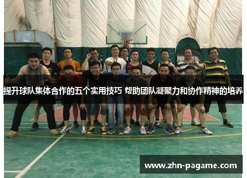 提升球队集体合作的五个实用技巧 帮助团队凝聚力和协作精神的培养