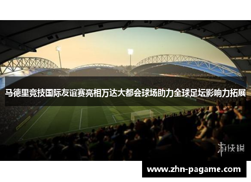 马德里竞技国际友谊赛亮相万达大都会球场助力全球足坛影响力拓展 马德里竞技国际友谊赛亮相万达大都会球场助力全球足坛影响力拓展