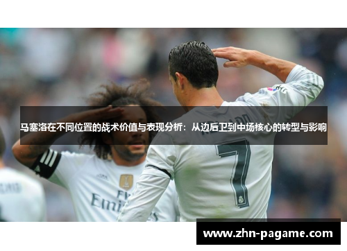 马塞洛在不同位置的战术价值与表现分析:从边后卫到中场核心的转型与影响