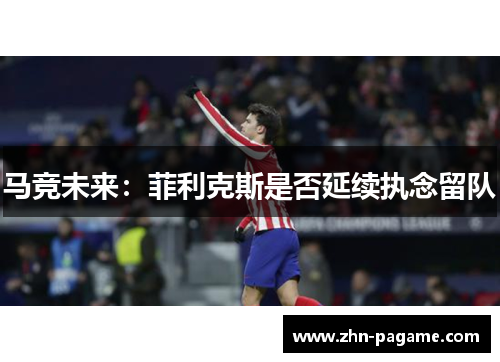 马竞未来:菲利克斯是否延续执念留队