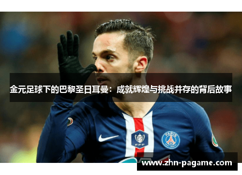 金元足球下的巴黎圣日耳曼：成就辉煌与挑战并存的背后故事