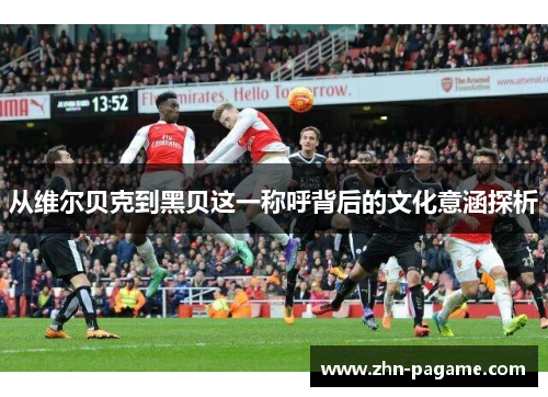 从维尔贝克到黑贝这一称呼背后的文化意涵探析 从维尔贝克到黑贝这一称呼背后的文化意涵探析