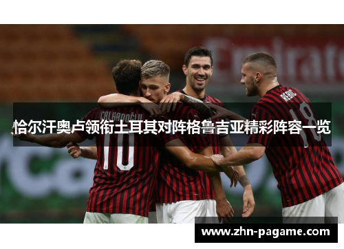 恰尔汗奥卢领衔土耳其对阵格鲁吉亚精彩阵容一览 恰尔汗奥卢领衔土耳其对阵格鲁吉亚精彩阵容一览