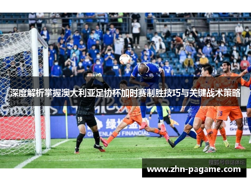 深度解析掌握澳大利亚足协杯加时赛制胜技巧与关键战术策略