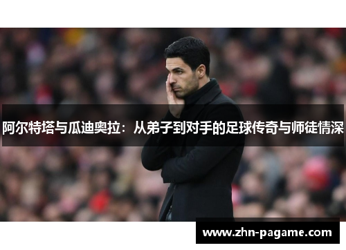 阿尔特塔与瓜迪奥拉：从弟子到对手的足球传奇与师徒情深