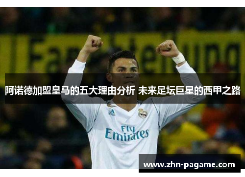 阿诺德加盟皇马的五大理由分析 未来足坛巨星的西甲之路