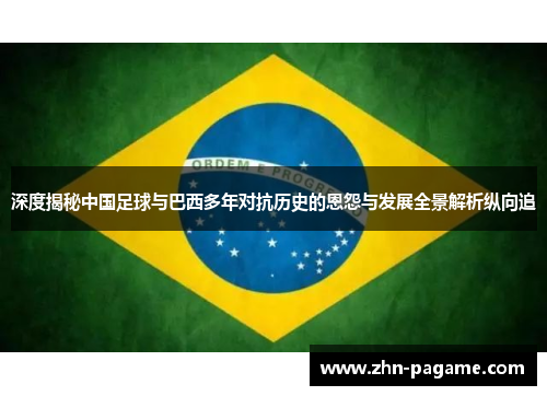 深度揭秘中国足球与巴西多年对抗历史的恩怨与发展全景解析纵向追