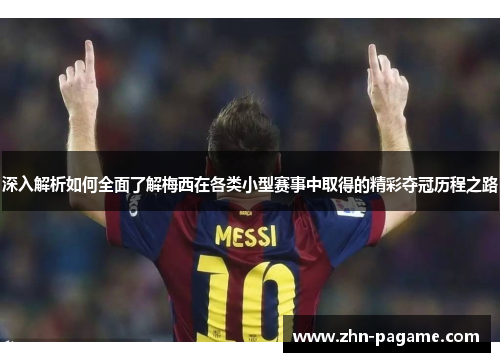 深入解析如何全面了解梅西在各类小型赛事中取得的精彩夺冠历程之路