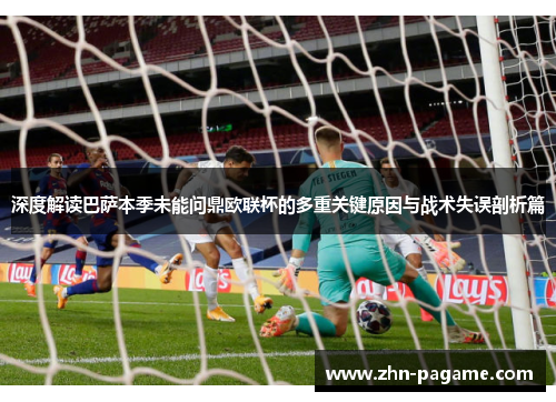 深度解读巴萨本季未能问鼎欧联杯的多重关键原因与战术失误剖析篇
