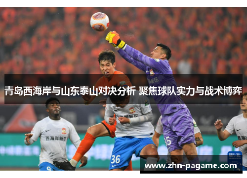 青岛西海岸与山东泰山对决分析 聚焦球队实力与战术博弈 青岛西海岸与山东泰山对决分析 聚焦球队实力与战术博弈