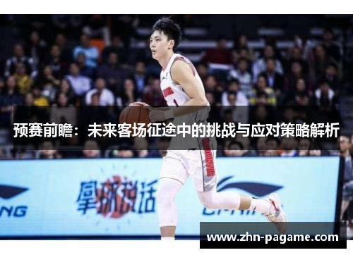 预赛前瞻：未来客场征途中的挑战与应对策略解析