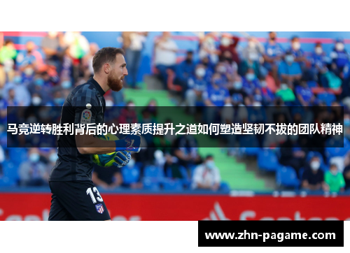马竞逆转胜利背后的心理素质提升之道如何塑造坚韧不拔的团队精神 马竞逆转胜利背后的心理素质提升之道如何塑造坚韧不拔的团队精神