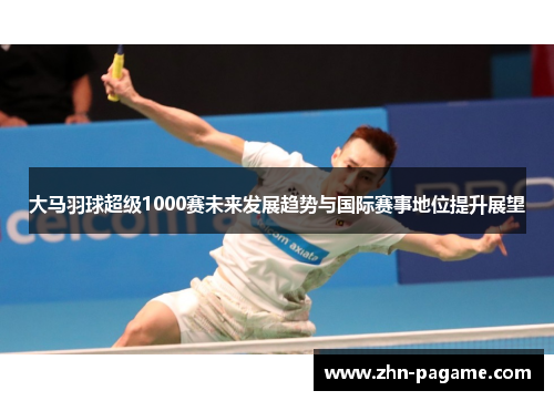 大马羽球超级1000赛未来发展趋势与国际赛事地位提升展望 大马羽球超级1000赛未来发展趋势与国际赛事地位提升展望