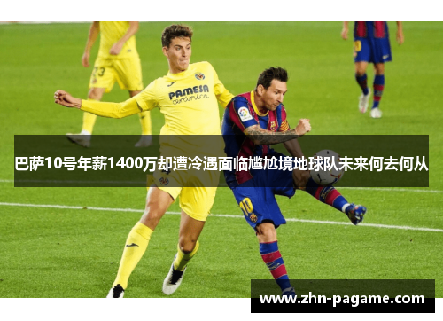 巴萨10号年薪1400万却遭冷遇面临尴尬境地球队未来何去何从