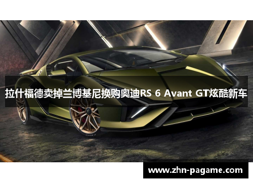 拉什福德卖掉兰博基尼换购奥迪RS 6 Avant GT炫酷新车 拉什福德卖掉兰博基尼换购奥迪RS 6 Avant GT炫酷新车