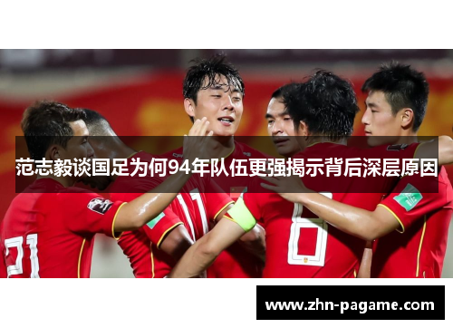 范志毅谈国足为何94年队伍更强揭示背后深层原因 范志毅谈国足为何94年队伍更强揭示背后深层原因